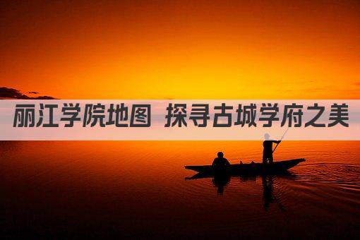 丽江学院地图 探寻古城学府之美