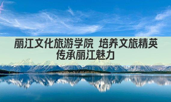 丽江文化旅游学院 培养文旅精英 传承丽江魅力 