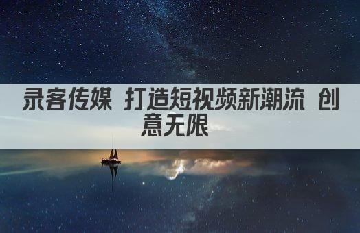 录客传媒 打造短视频新潮流 创意无限 