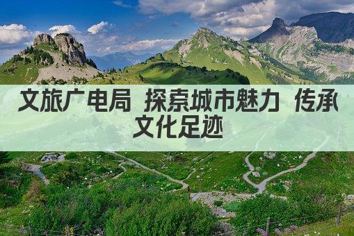 文旅广电局 探索城市魅力 传承文化足迹