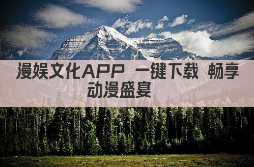 漫娱文化APP 一键下载 畅享动漫盛宴  