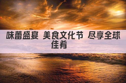 味蕾盛宴 美食文化节 尽享全球佳肴  