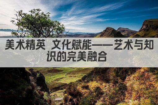 美术精英 文化赋能——艺术与知识的完美融合 