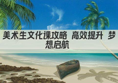 美术生文化课攻略 高效提升 梦想启航 