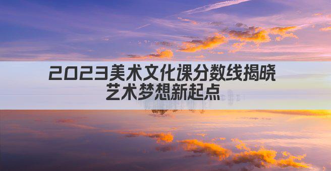 2023美术文化课分数线揭晓 艺术梦想新起点 