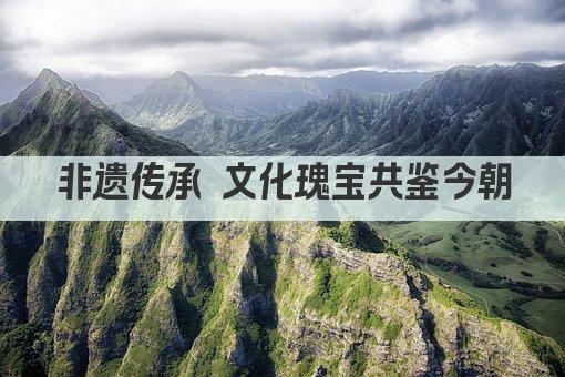 非遗传承 文化瑰宝共鉴今朝