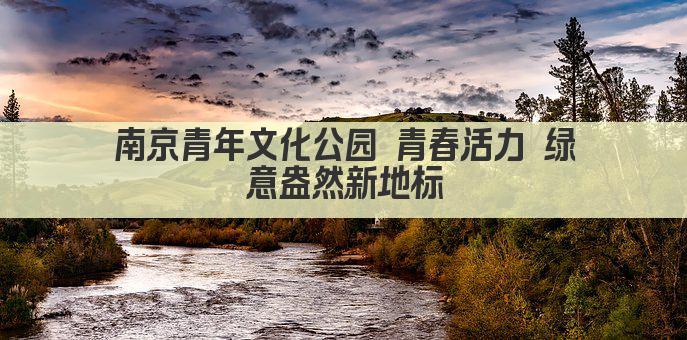 南京青年文化公园 青春活力 绿意盎然新地标