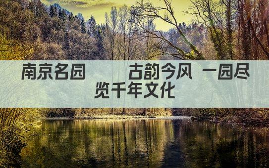 南京名园荟萃 古韵今风 一园尽览千年文化