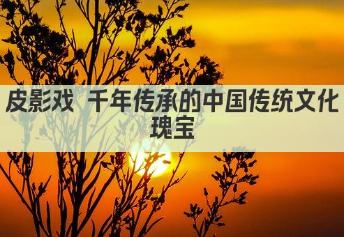 皮影戏 千年传承的中国传统文化瑰宝