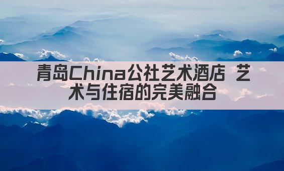 青岛China公社艺术酒店 艺术与住宿的完美融合
