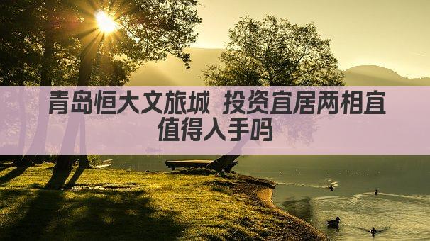 青岛恒大文旅城 投资宜居两相宜 值得入手吗 