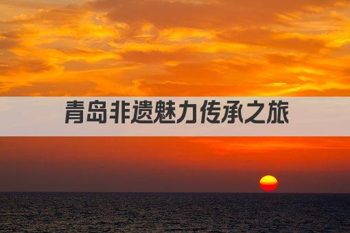青岛非遗魅力传承之旅