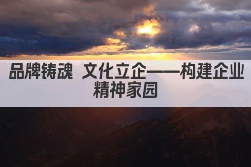 品牌铸魂 文化立企——构建企业精神家园
