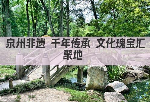 泉州非遗 千年传承 文化瑰宝汇聚地 