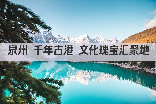 泉州 千年古港 文化瑰宝汇聚地