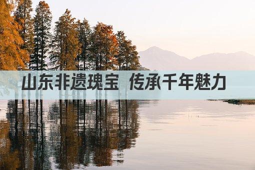 山东非遗瑰宝 传承千年魅力 