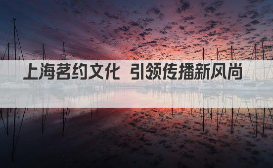 上海茗约文化 引领传播新风尚  
