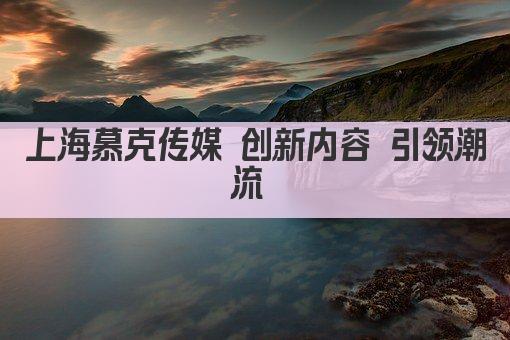 上海慕克传媒 创新内容 引领潮流 