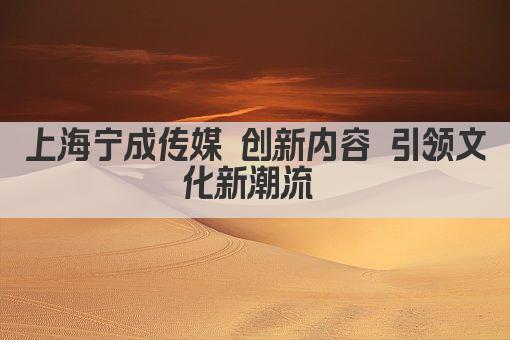 上海宁成传媒 创新内容 引领文化新潮流 