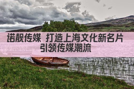 诺靓传媒 打造上海文化新名片 引领传媒潮流 