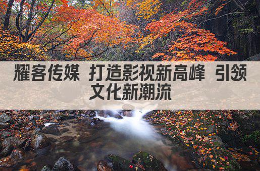 耀客传媒 打造影视新高峰 引领文化新潮流