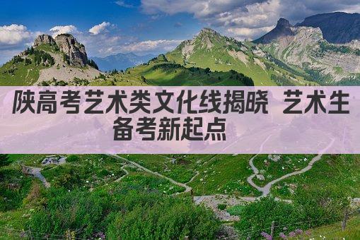 陕高考艺术类文化线揭晓 艺术生备考新起点  