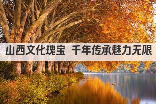 山西文化瑰宝 千年传承魅力无限
