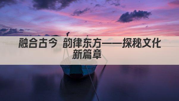 融合古今 韵律东方——探秘文化新篇章 