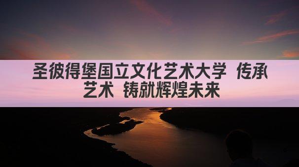 圣彼得堡国立文化艺术大学 传承艺术 铸就辉煌未来