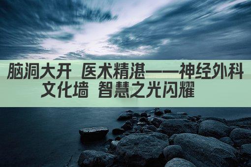 脑洞大开 医术精湛——神经外科文化墙 智慧之光闪耀  