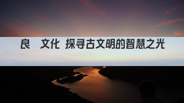 良渚文化 探寻古文明的智慧之光