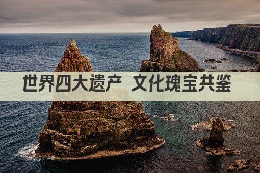 世界四大遗产 文化瑰宝共鉴 