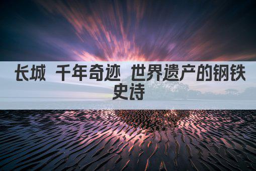长城 千年奇迹 世界遗产的钢铁史诗