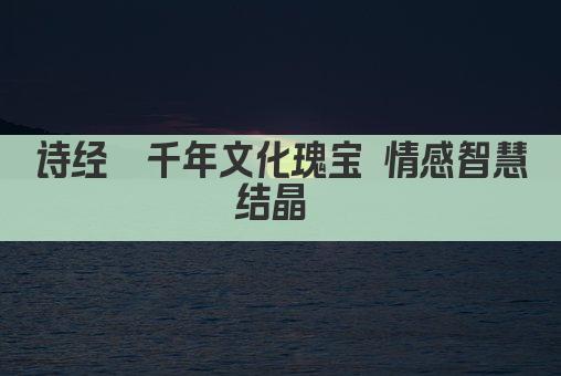 诗经  千年文化瑰宝 情感智慧结晶 