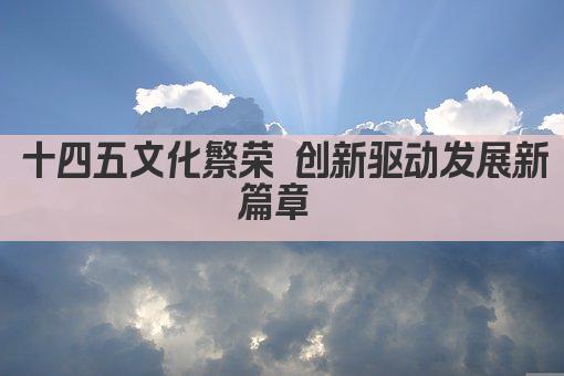 十四五文化繁荣 创新驱动发展新篇章 