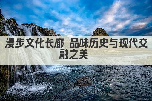漫步文化长廊 品味历史与现代交融之美 