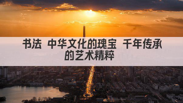 书法 中华文化的瑰宝 千年传承的艺术精粹 