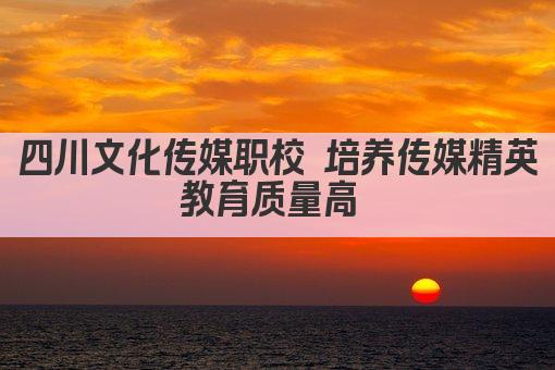 四川文化传媒职校 培养传媒精英 教育质量高  