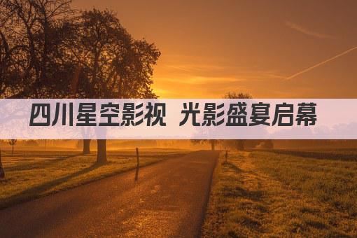 四川星空影视 光影盛宴启幕 