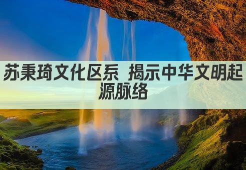 苏秉琦文化区系 揭示中华文明起源脉络