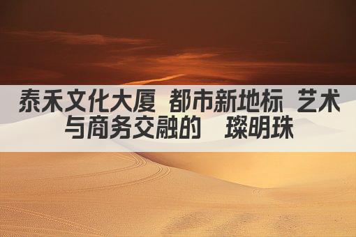 泰禾文化大厦 都市新地标 艺术与商务交融的璀璨明珠