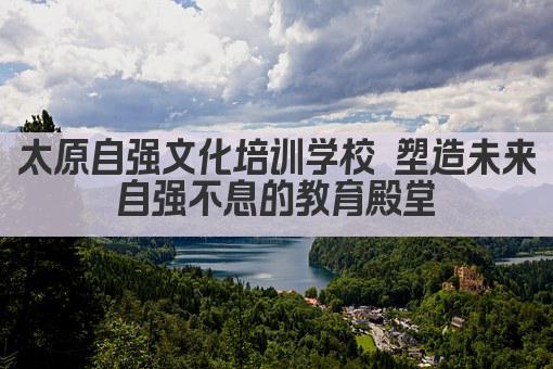 太原自强文化培训学校 塑造未来 自强不息的教育殿堂 