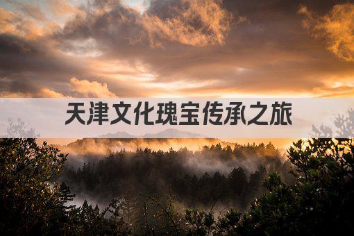 天津文化瑰宝传承之旅
