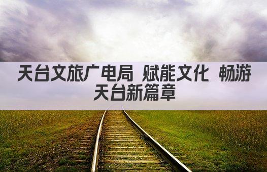 天台文旅广电局 赋能文化 畅游天台新篇章