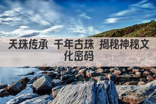 天珠传承 千年古珠 揭秘神秘文化密码
