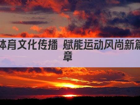 体育文化传播 赋能运动风尚新篇章 