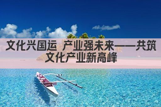 文化兴国运 产业强未来——共筑文化产业新高峰