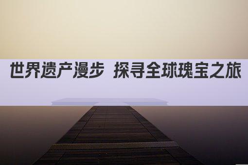 世界遗产漫步 探寻全球瑰宝之旅 