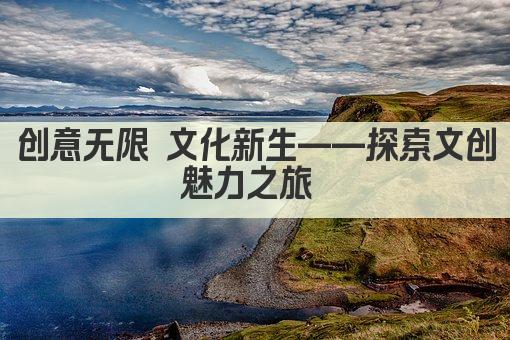创意无限 文化新生——探索文创魅力之旅 