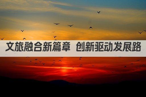 文旅融合新篇章 创新驱动发展路